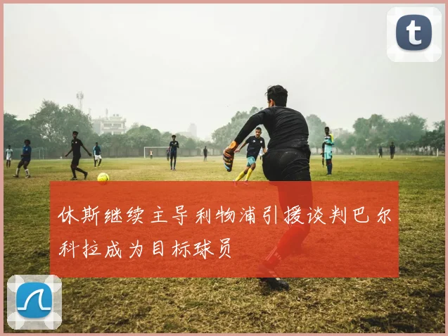 休斯继续主导利物浦引援谈判巴尔科拉成为目标球员