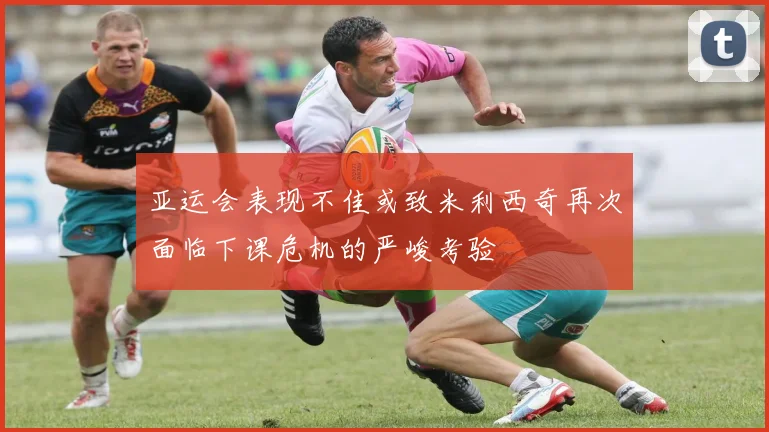 亚运会表现不佳或致米利西奇再次面临下课危机的严峻考验