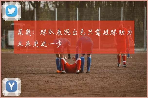 莱奥：球队表现出色只需进球助力未来更进一步