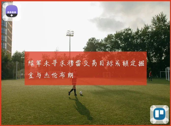 绿军未寻求穆雷交易目标或锁定掘金与杰伦布朗