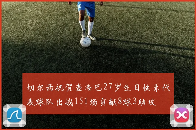 切尔西祝贺查洛巴27岁生日快乐代表球队出战151场贡献8球3助攻