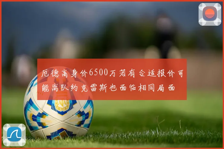 厄德高身价6500万若有合适报价可能离队约克雷斯也面临相同局面