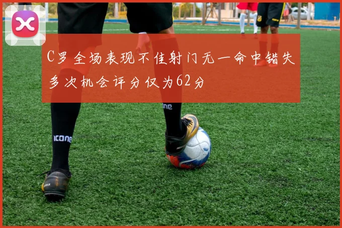 C罗全场表现不佳射门无一命中错失多次机会评分仅为62分