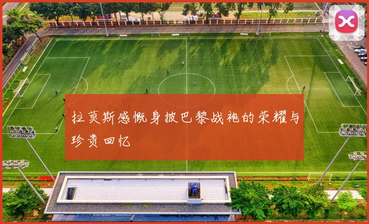 拉莫斯感慨身披巴黎战袍的荣耀与珍贵回忆
