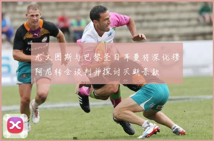 尤文图斯与巴黎圣日耳曼将深化穆阿尼转会谈判并探讨买断条款