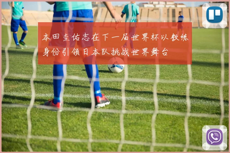 本田圭佑志在下一届世界杯以教练身份引领日本队挑战世界舞台