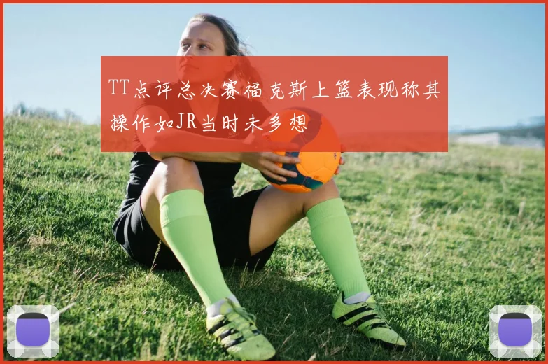 TT点评总决赛福克斯上篮表现称其操作如JR当时未多想