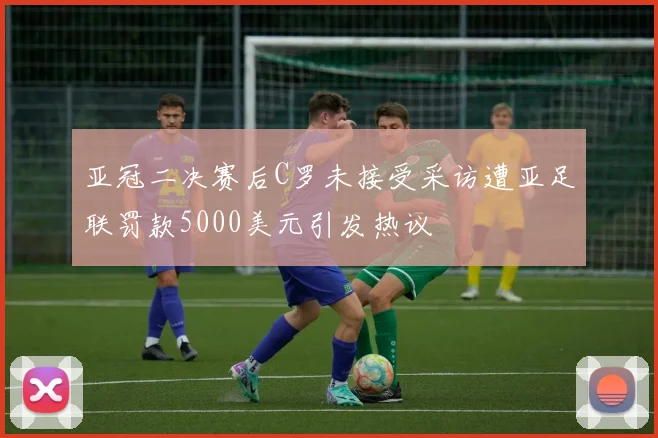 亚冠二决赛后C罗未接受采访遭亚足联罚款5000美元引发热议