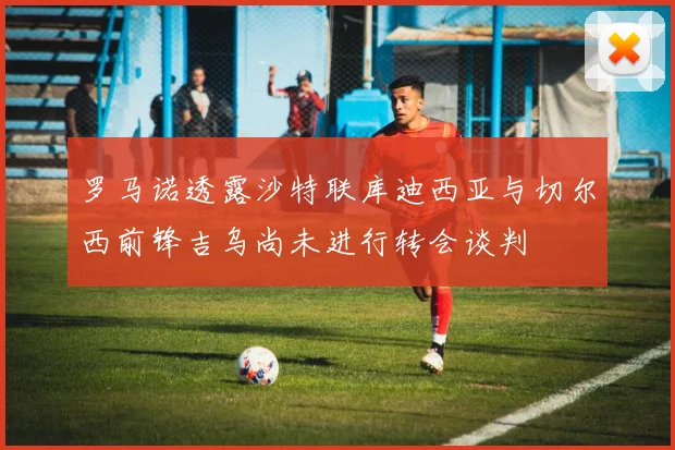 罗马诺透露沙特联库迪西亚与切尔西前锋吉乌尚未进行转会谈判
